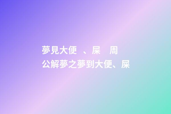 夢見大便、屎　周公解夢之夢到大便、屎